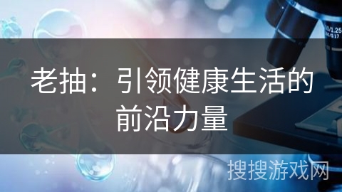 老抽：引领健康生活的前沿力量
