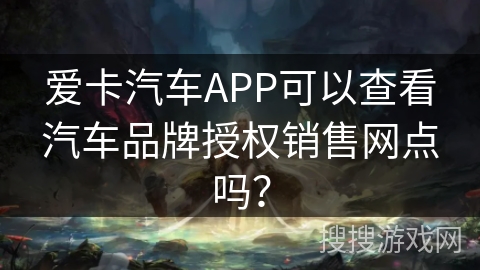 爱卡汽车APP可以查看汽车品牌授权销售网点吗？