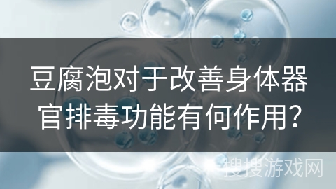 豆腐泡对于改善身体器官排毒功能有何作用？