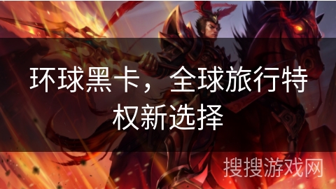 环球黑卡，全球旅行特权新选择