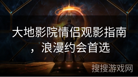 大地影院情侣观影指南，浪漫约会首选