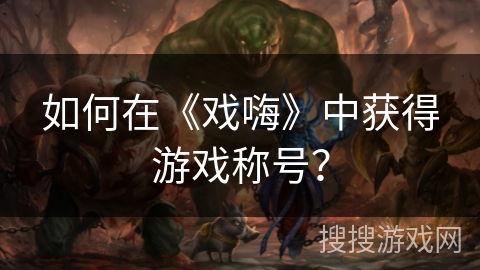 如何在《戏嗨》中获得游戏称号？