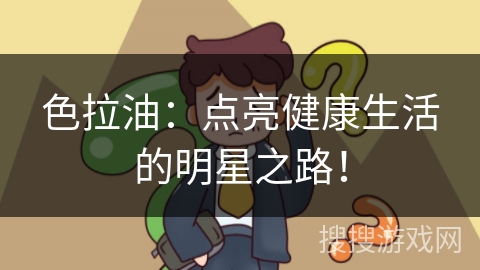 色拉油：点亮健康生活的明星之路！