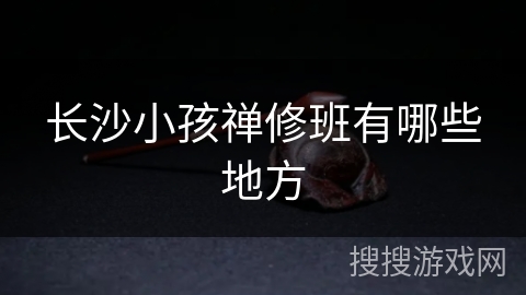 长沙小孩禅修班有哪些地方