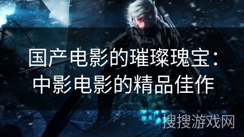 国产电影的璀璨瑰宝：中影电影的精品佳作
