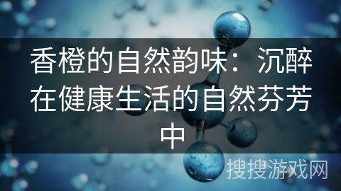 香橙的自然韵味：沉醉在健康生活的自然芬芳中