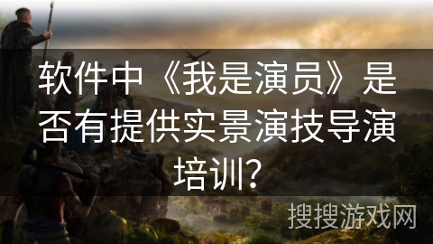 软件中《我是演员》是否有提供实景演技导演培训？