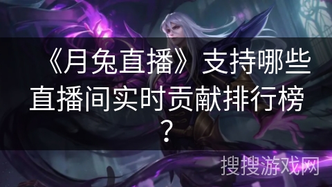 《月兔直播》支持哪些直播间实时贡献排行榜？