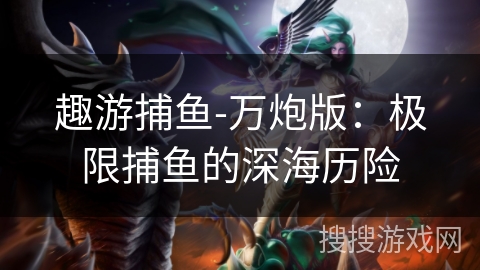趣游捕鱼-万炮版：极限捕鱼的深海历险