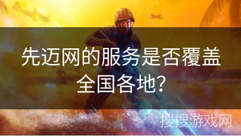 先迈网的服务是否覆盖全国各地？