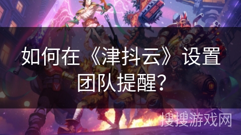 如何在《津抖云》设置团队提醒？