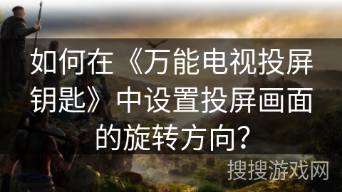 如何在《万能电视投屏钥匙》中设置投屏画面的旋转方向？