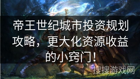 帝王世纪城市投资规划攻略，更大化资源收益的小窍门！