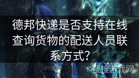 德邦快递是否支持在线查询货物的配送人员联系方式？