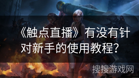 《触点直播》有没有针对新手的使用教程？