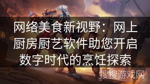 网络美食新视野：网上厨房厨艺软件助您开启数字时代的烹饪探索