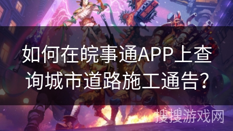 如何在皖事通APP上查询城市道路施工通告? 如何在皖事通APP上查询城市道路施工通告?