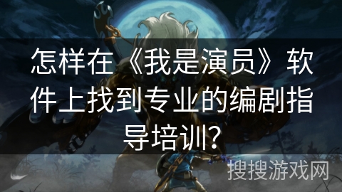 怎样在《我是演员》软件上找到专业的编剧指导培训？