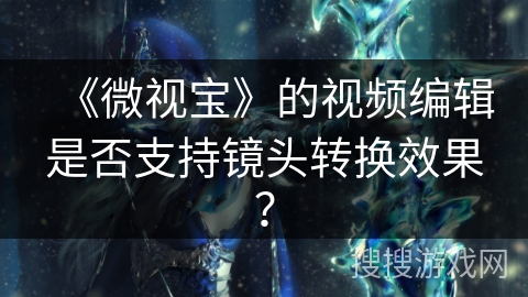 《微视宝》的视频编辑是否支持镜头转换效果？