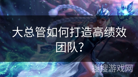 大总管如何打造高绩效团队？