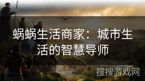 蜗蜗生活商家：城市生活的智慧导师