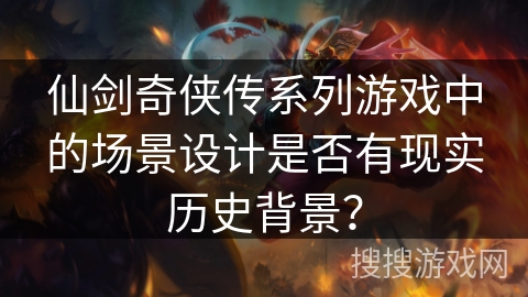 仙剑奇侠传系列游戏中的场景设计是否有现实历史背景？