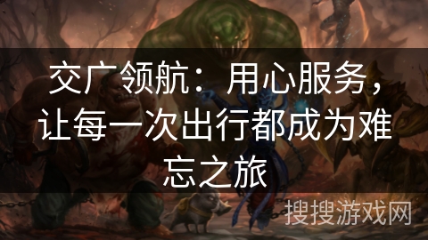 交广领航：用心服务，让每一次出行都成为难忘之旅