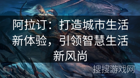 阿拉订：打造城市生活新体验，引领智慧生活新风尚