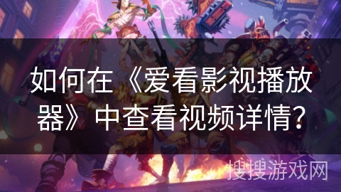 如何在《爱看影视播放器》中查看视频详情？