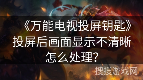 《万能电视投屏钥匙》投屏后画面显示不清晰怎么处理？