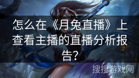 怎么在《月兔直播》上查看主播的直播分析报告？