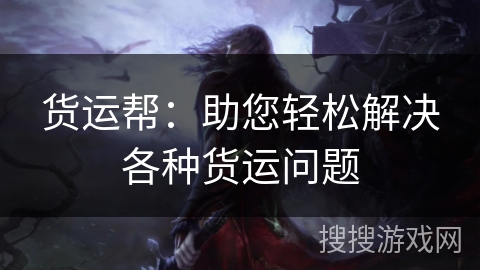 货运帮：助您轻松解决各种货运问题