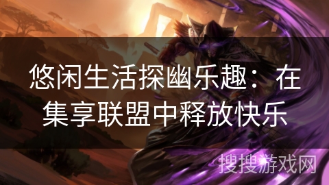 悠闲生活探幽乐趣：在集享联盟中释放快乐