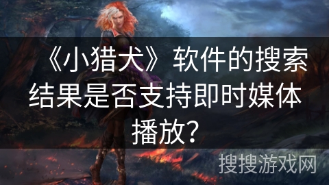《小猎犬》软件的搜索结果是否支持即时媒体播放？
