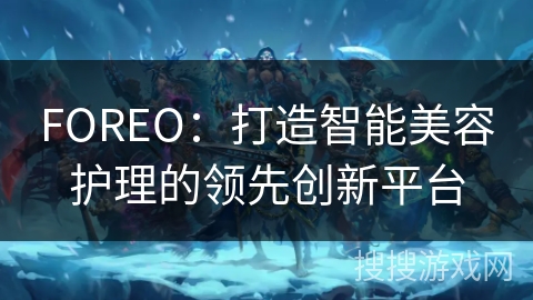 FOREO：打造智能美容护理的领先创新平台