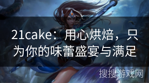 21cake：用心烘焙，只为你的味蕾盛宴与满足