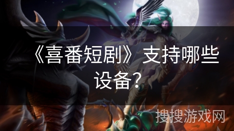 《喜番短剧》支持哪些设备？