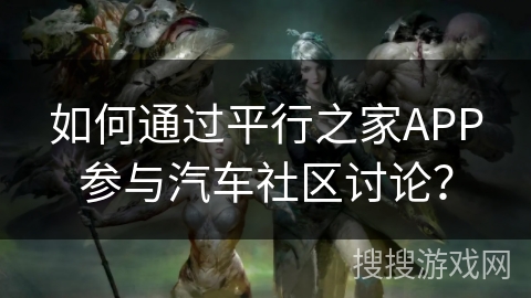 如何通过平行之家APP参与汽车社区讨论？