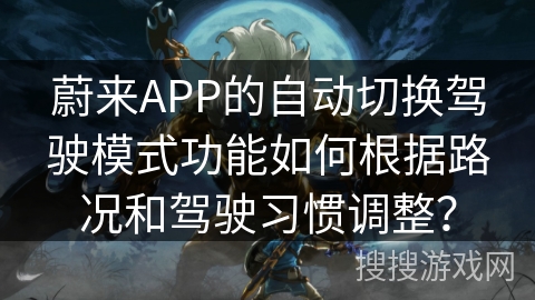 蔚来APP的自动切换驾驶模式功能如何根据路况和驾驶习惯调整? 蔚来APP的自动切换驾驶模式功能如何根据路况和驾驶习惯调整?