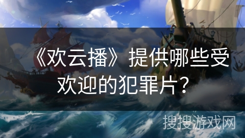 《欢云播》提供哪些受欢迎的犯罪片？