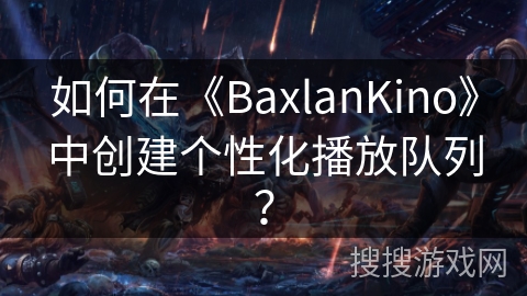 如何在《BaxlanKino》中创建个性化播放队列？