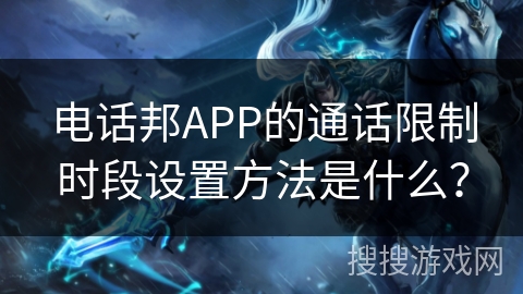 电话邦APP的通话限制时段设置方法是什么？