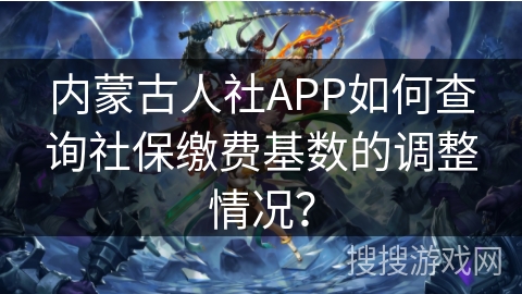 内蒙古人社APP如何查询社保缴费基数的调整情况？