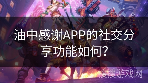 油中感谢APP的社交分享功能如何？