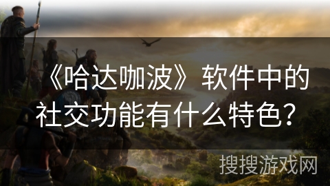《哈达咖波》软件中的社交功能有什么特色？