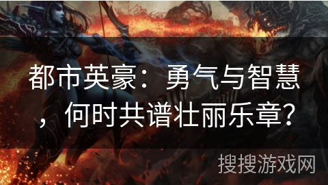 都市英豪：勇气与智慧，何时共谱壮丽乐章？