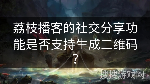 荔枝播客的社交分享功能是否支持生成二维码？