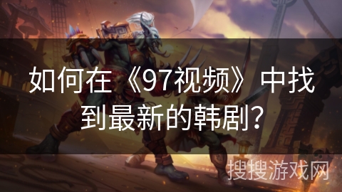 如何在《97视频》中找到最新的韩剧? 如何在《97视频》中找到最新的韩剧?