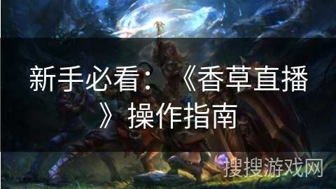 新手必看:《香草直播》操作指南 新手必看:《香草直播》操作指南