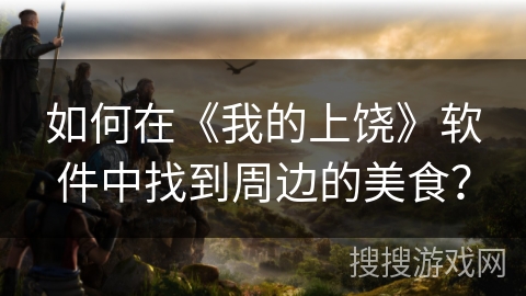 如何在《我的上饶》软件中找到周边的美食? 如何在《我的上饶》软件中找到周边的美食?